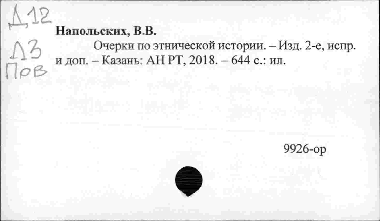 ﻿Напольских, В.В.
A3 Пр&
Очерки по этнической истории. — Изд. 2-е, испр. и доп. - Казань: АН РТ, 2018. - 644 с.: ил.
9926-ор